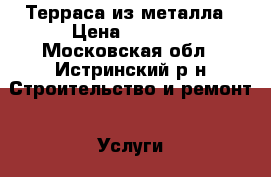 Терраса из металла › Цена ­ 1 000 - Московская обл., Истринский р-н Строительство и ремонт » Услуги   . Московская обл.